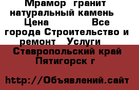 Мрамор, гранит, натуральный камень! › Цена ­ 10 000 - Все города Строительство и ремонт » Услуги   . Ставропольский край,Пятигорск г.